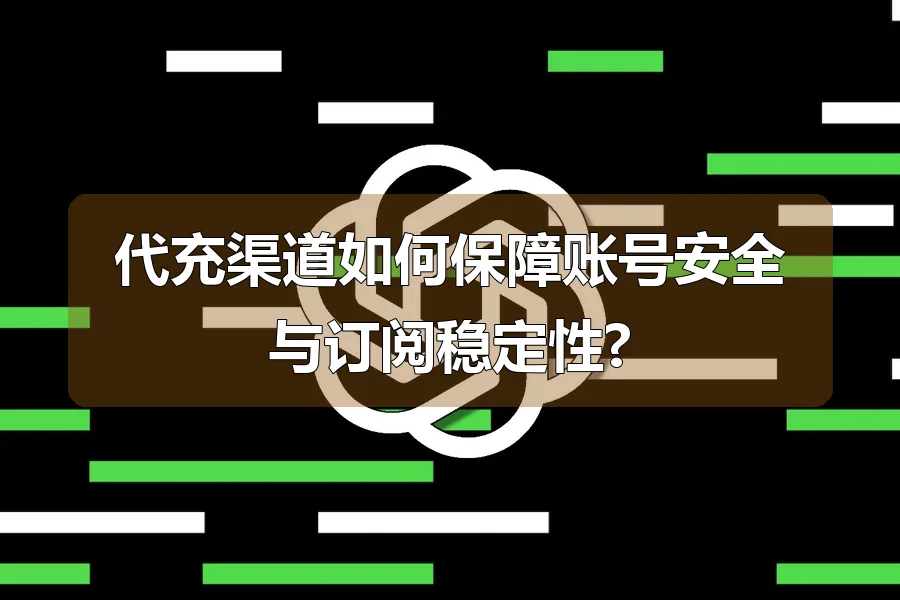 代充渠道如何保障账号安全与订阅稳定性?